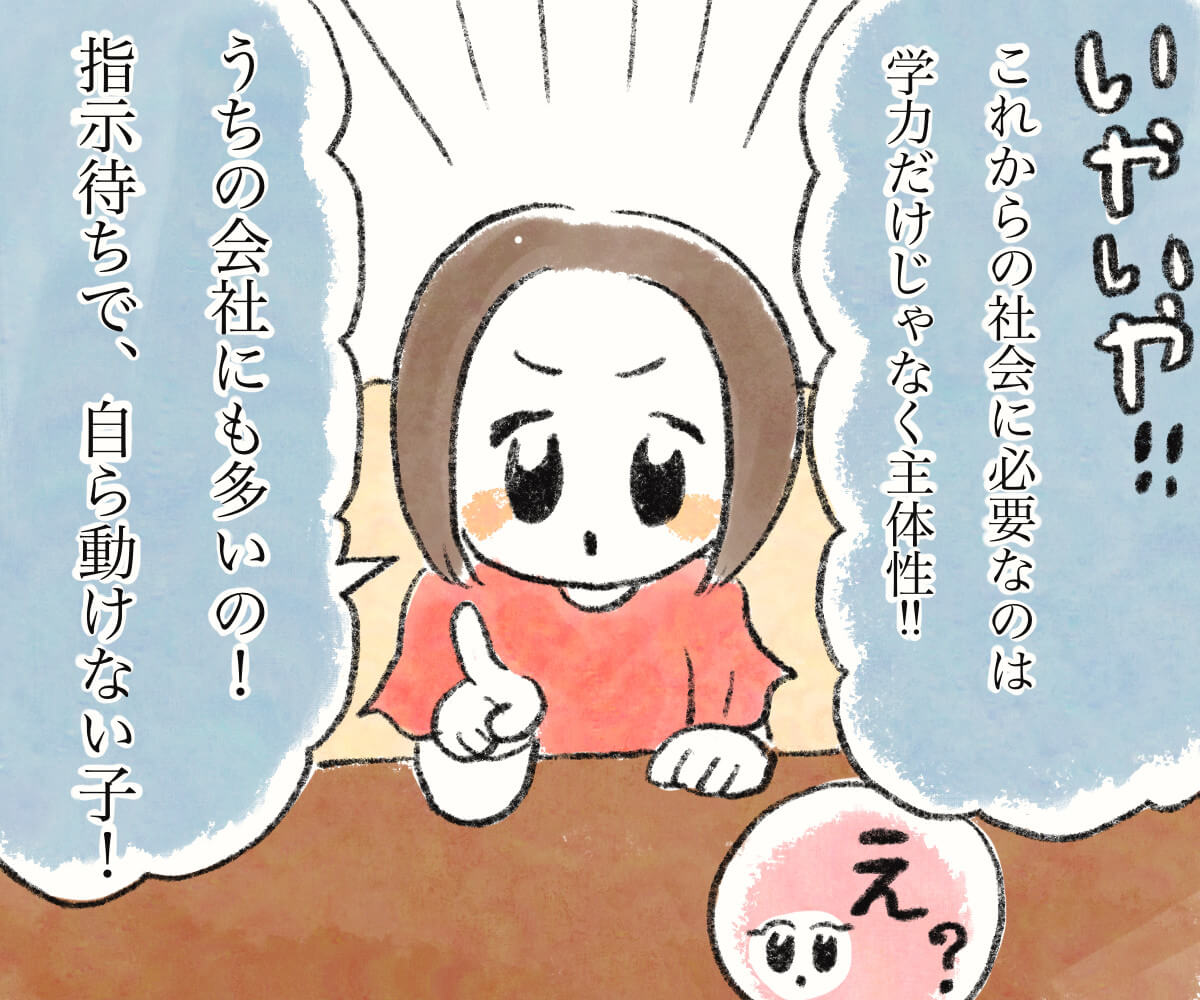 いやいや！これからの社会に必要なのは学力だけじゃなく主体性！うちの会社にも多いの！指示待ちで自ら動けない子！